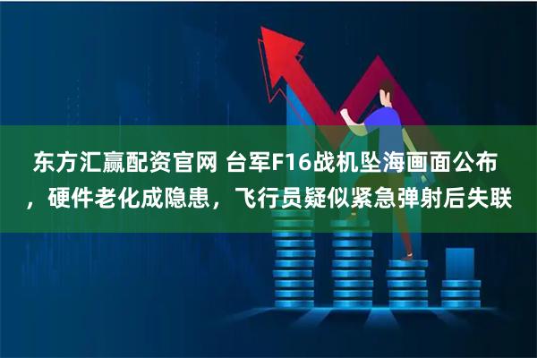 东方汇赢配资官网 台军F16战机坠海画面公布 ，硬件老化成隐患，飞行员疑似紧急弹射后失联