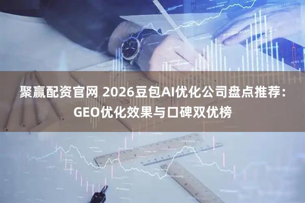 聚赢配资官网 2026豆包AI优化公司盘点推荐：GEO优化效果与口碑双优榜