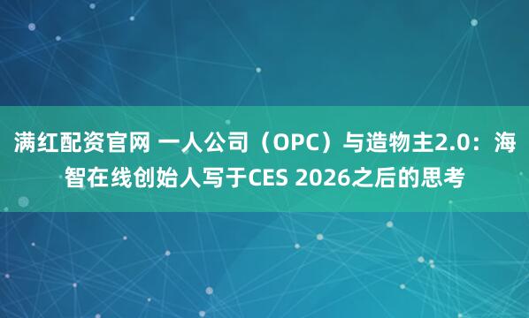 满红配资官网 一人公司（OPC）与造物主2.0：海智在线创始人写于CES 2026之后的思考