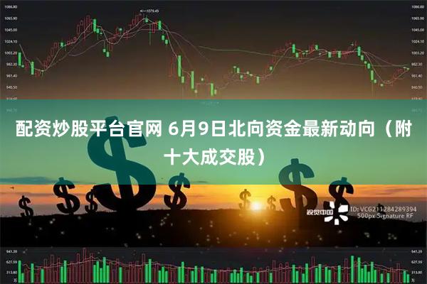 配资炒股平台官网 6月9日北向资金最新动向（附十大成交股）