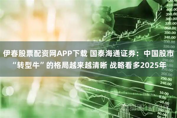 伊春股票配资网APP下载 国泰海通证券：中国股市“转型牛”的格局越来越清晰 战略看多2025年