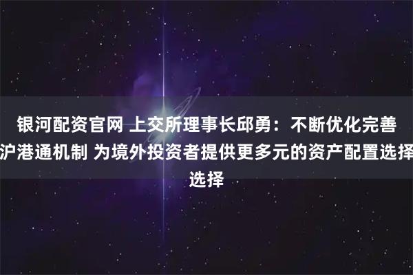 银河配资官网 上交所理事长邱勇：不断优化完善沪港通机制 为境外投资者提供更多元的资产配置选择