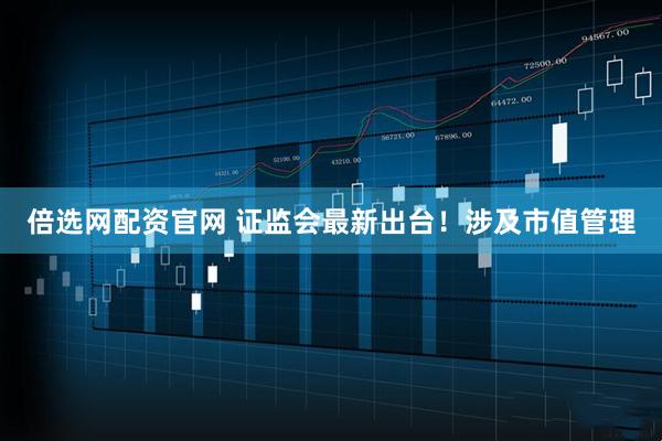 倍选网配资官网 证监会最新出台！涉及市值管理