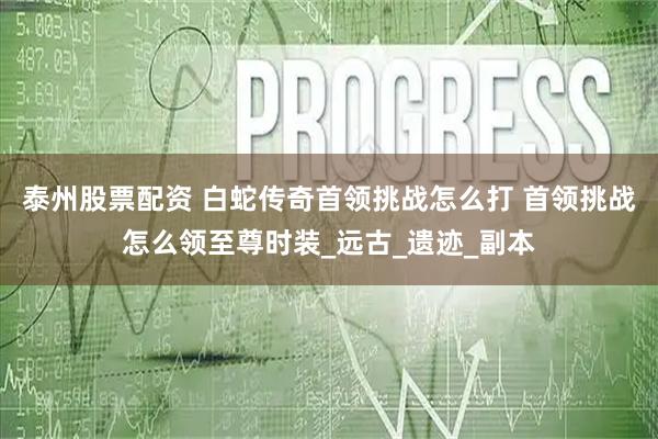 泰州股票配资 白蛇传奇首领挑战怎么打 首领挑战怎么领至尊时装_远古_遗迹_副本