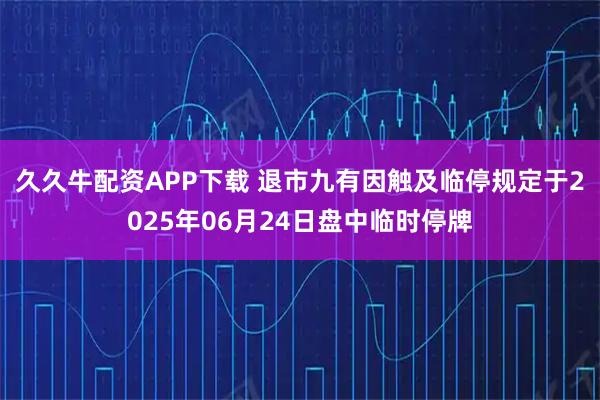 久久牛配资APP下载 退市九有因触及临停规定于2025年06月24日盘中临时停牌
