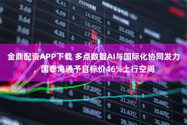 金鼎配资APP下载 多点数智AI与国际化协同发力，国泰海通予目标价46%上行空间