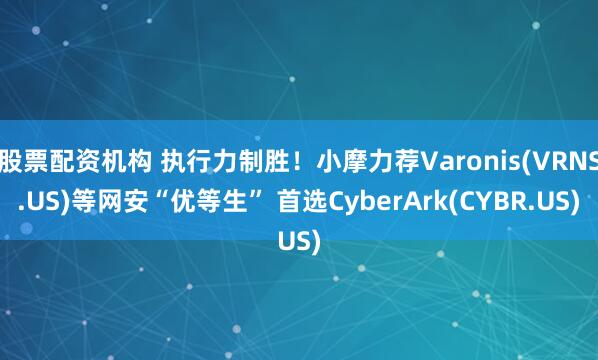 股票配资机构 执行力制胜！小摩力荐Varonis(VRNS.US)等网安“优等生” 首选CyberArk(CYBR.US)