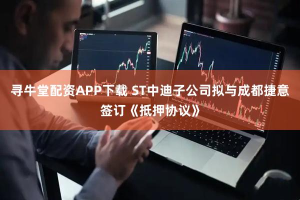 寻牛堂配资APP下载 ST中迪子公司拟与成都捷意签订《抵押协议》
