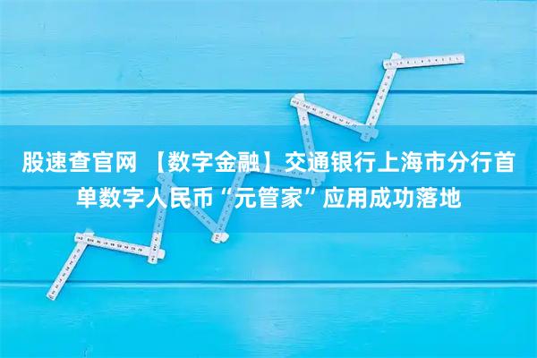 股速查官网 【数字金融】交通银行上海市分行首单数字人民币“元管家”应用成功落地