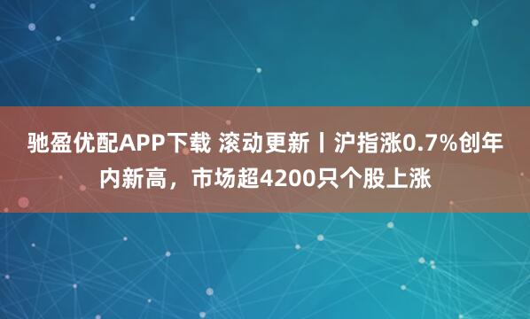 驰盈优配APP下载 滚动更新丨沪指涨0.7%创年内新高，市场超4200只个股上涨
