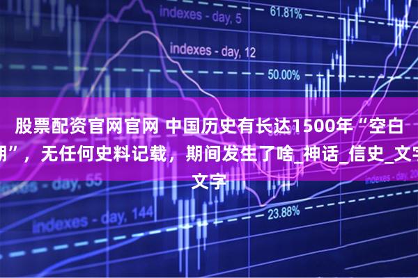 股票配资官网官网 中国历史有长达1500年“空白期”，无任何史料记载，期间发生了啥_神话_信史_文字