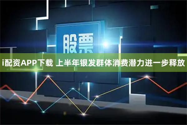 i配资APP下载 上半年银发群体消费潜力进一步释放