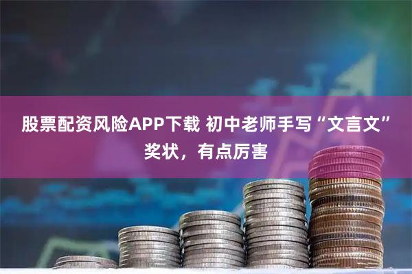 股票配资风险APP下载 初中老师手写“文言文”奖状，有点厉害