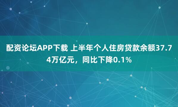 配资论坛APP下载 上半年个人住房贷款余额37.74万亿元，同比下降0.1%