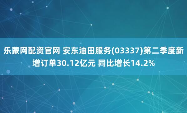 乐蒙网配资官网 安东油田服务(03337)第二季度新增订单30.12亿元 同比增长14.2%