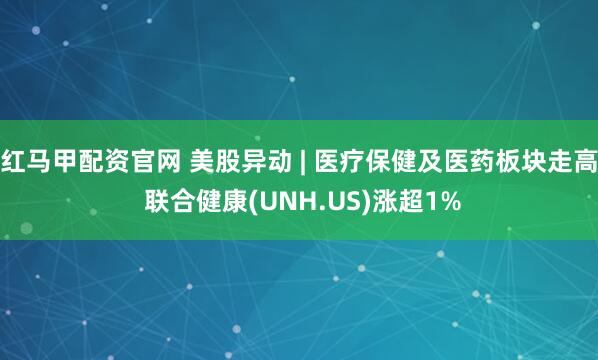 红马甲配资官网 美股异动 | 医疗保健及医药板块走高 联合健康(UNH.US)涨超1%
