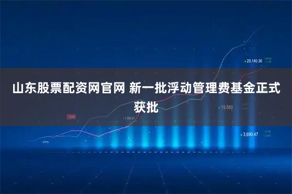 山东股票配资网官网 新一批浮动管理费基金正式获批
