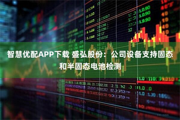 智慧优配APP下载 盛弘股份：公司设备支持固态和半固态电池检测