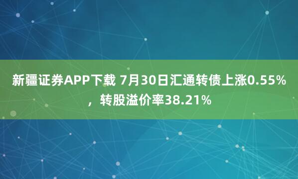 新疆证券APP下载 7月30日汇通转债上涨0.55%，转股溢价率38.21%
