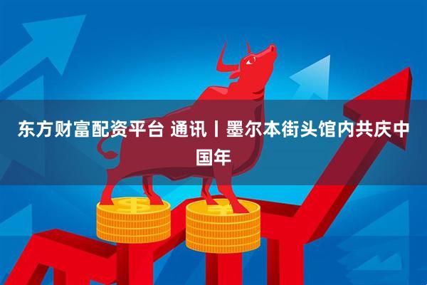 东方财富配资平台 通讯丨墨尔本街头馆内共庆中国年