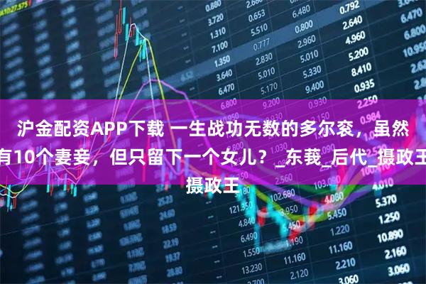 沪金配资APP下载 一生战功无数的多尔衮，虽然有10个妻妾，但只留下一个女儿？_东莪_后代_摄政王