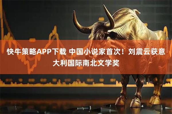 快牛策略APP下载 中国小说家首次！刘震云获意大利国际南北文学奖