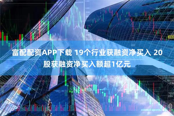 富配配资APP下载 19个行业获融资净买入 20股获融资净买入额超1亿元