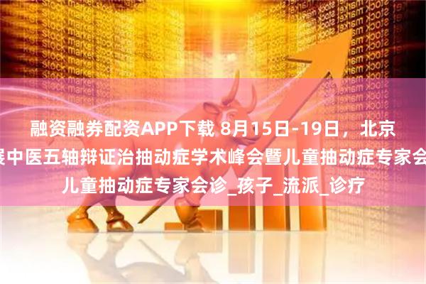 融资融券配资APP下载 8月15日-19日，北京京和堂中医医院开展中医五轴辩证治抽动症学术峰会暨儿童抽动症专家会诊_孩子_流派_诊疗