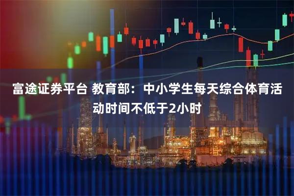 富途证券平台 教育部：中小学生每天综合体育活动时间不低于2小时