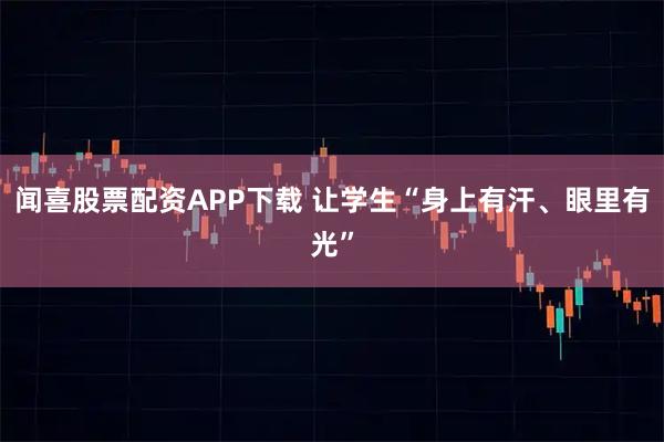 闻喜股票配资APP下载 让学生“身上有汗、眼里有光”