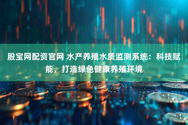 股宝网配资官网 水产养殖水质监测系统：科技赋能，打造绿色健康养殖环境