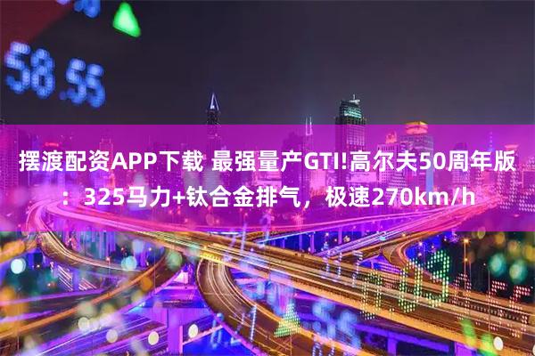 摆渡配资APP下载 最强量产GTI!高尔夫50周年版：325马力+钛合金排气，极速270km/h
