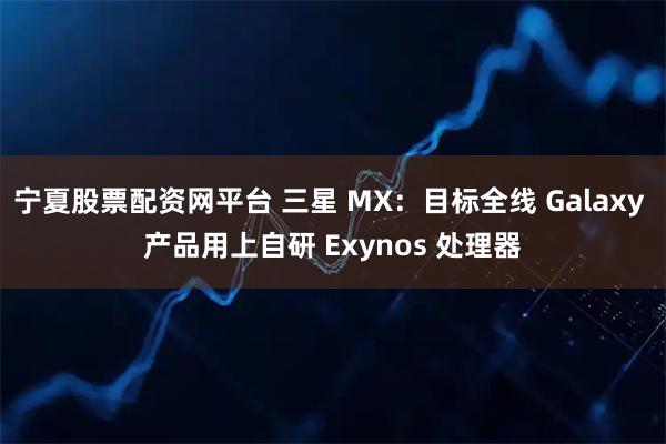 宁夏股票配资网平台 三星 MX：目标全线 Galaxy 产品用上自研 Exynos 处理器