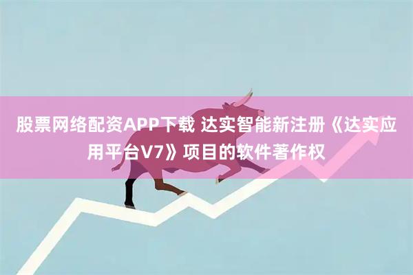股票网络配资APP下载 达实智能新注册《达实应用平台V7》项目的软件著作权