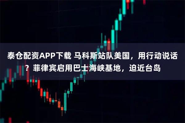 泰仓配资APP下载 马科斯站队美国，用行动说话？菲律宾启用巴士海峡基地，迫近台岛