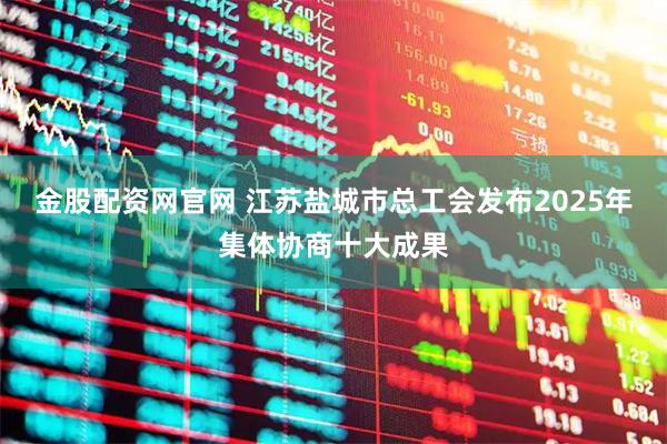 金股配资网官网 江苏盐城市总工会发布2025年集体协商十大成果