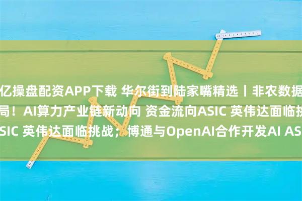 亿操盘配资APP下载 华尔街到陆家嘴精选丨非农数据预告美联储降息已成定局！AI算力产业链新动向 资金流向ASIC 英伟达面临挑战；博通与OpenAI合作开发AI ASIC芯片