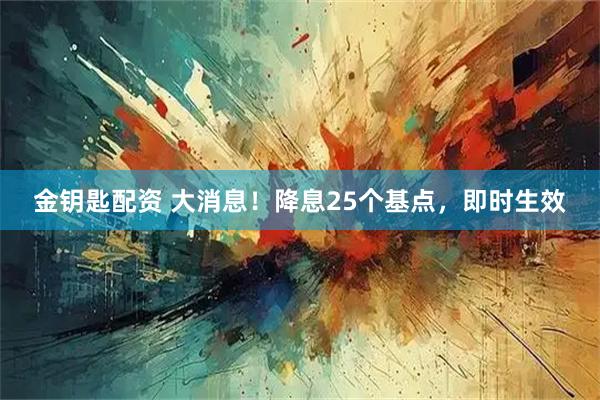 金钥匙配资 大消息！降息25个基点，即时生效