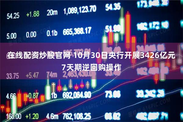 在线配资炒股官网 10月30日央行开展3426亿元7天期逆回购操作