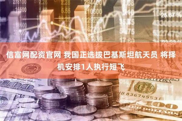 信富网配资官网 我国正选拔巴基斯坦航天员 将择机安排1人执行短飞