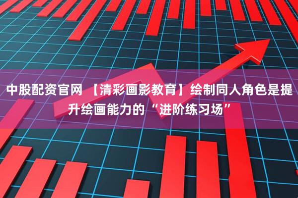 中股配资官网 【清彩画影教育】绘制同人角色是提升绘画能力的 “进阶练习场”