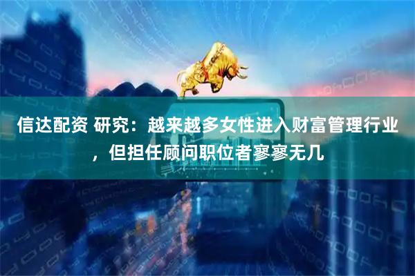 信达配资 研究：越来越多女性进入财富管理行业，但担任顾问职位者寥寥无几