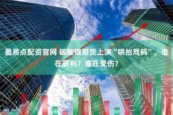 盈易点配资官网 碳酸锂期货上演“哄抬戏码”，谁在获利？谁在受伤？