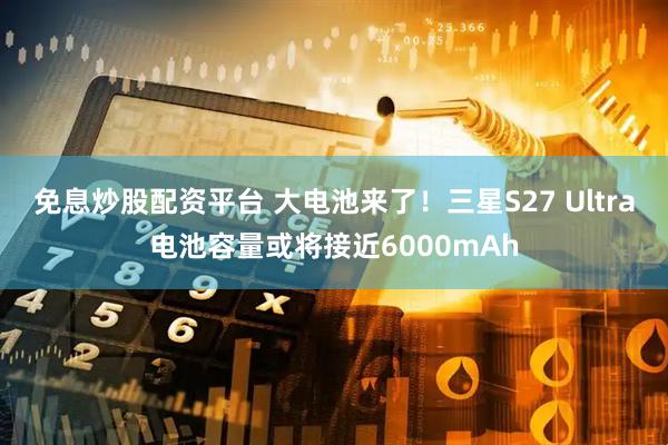 免息炒股配资平台 大电池来了！三星S27 Ultra电池容量或将接近6000mAh