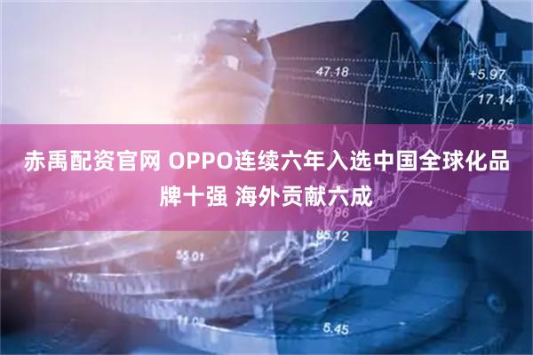 赤禹配资官网 OPPO连续六年入选中国全球化品牌十强 海外贡献六成